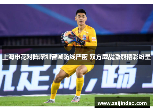 上海申花对阵深圳曾诚防线严密 双方鏖战激烈精彩纷呈