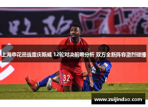上海申花迎战重庆斯威 12轮对决前瞻分析 双方全新阵容激烈碰撞