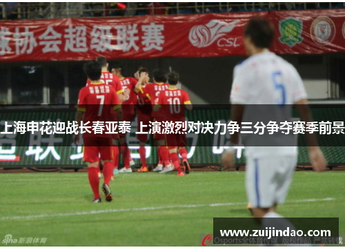 上海申花迎战长春亚泰 上演激烈对决力争三分争夺赛季前景