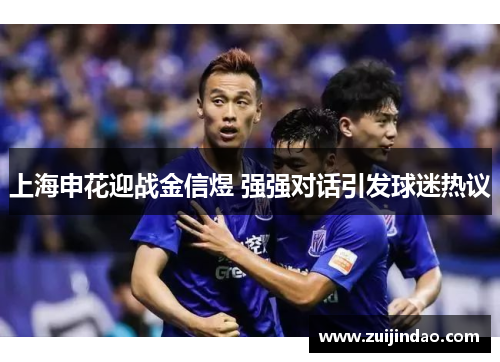 上海申花迎战金信煜 强强对话引发球迷热议
